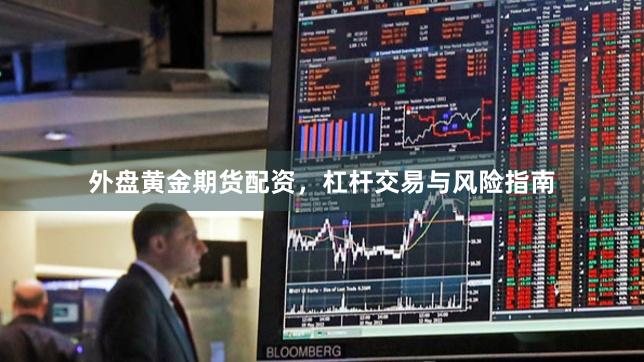 外盘黄金期货配资，杠杆交易与风险指南