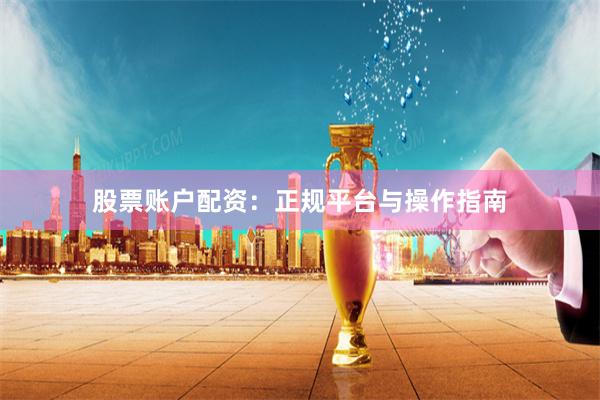 股票账户配资：正规平台与操作指南