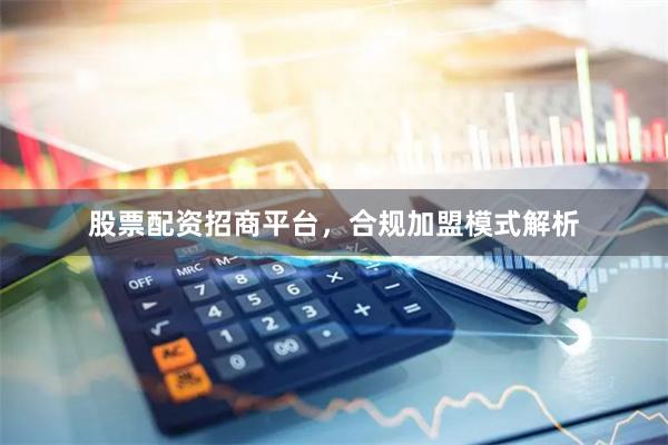 股票配资招商平台，合规加盟模式解析