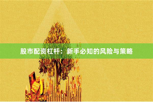 股市配资杠杆：新手必知的风险与策略