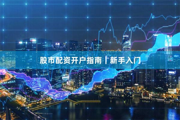 股市配资开户指南｜新手入门
