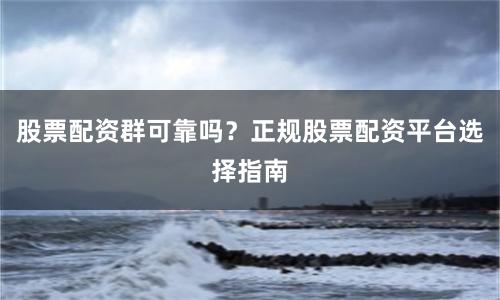 股票配资群可靠吗？正规股票配资平台选择指南
