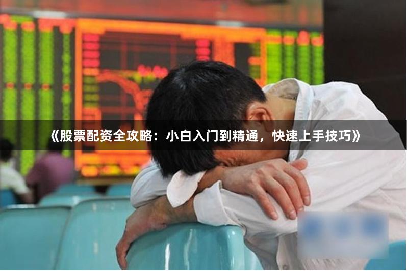 《股票配资全攻略：小白入门到精通，快速上手技巧》