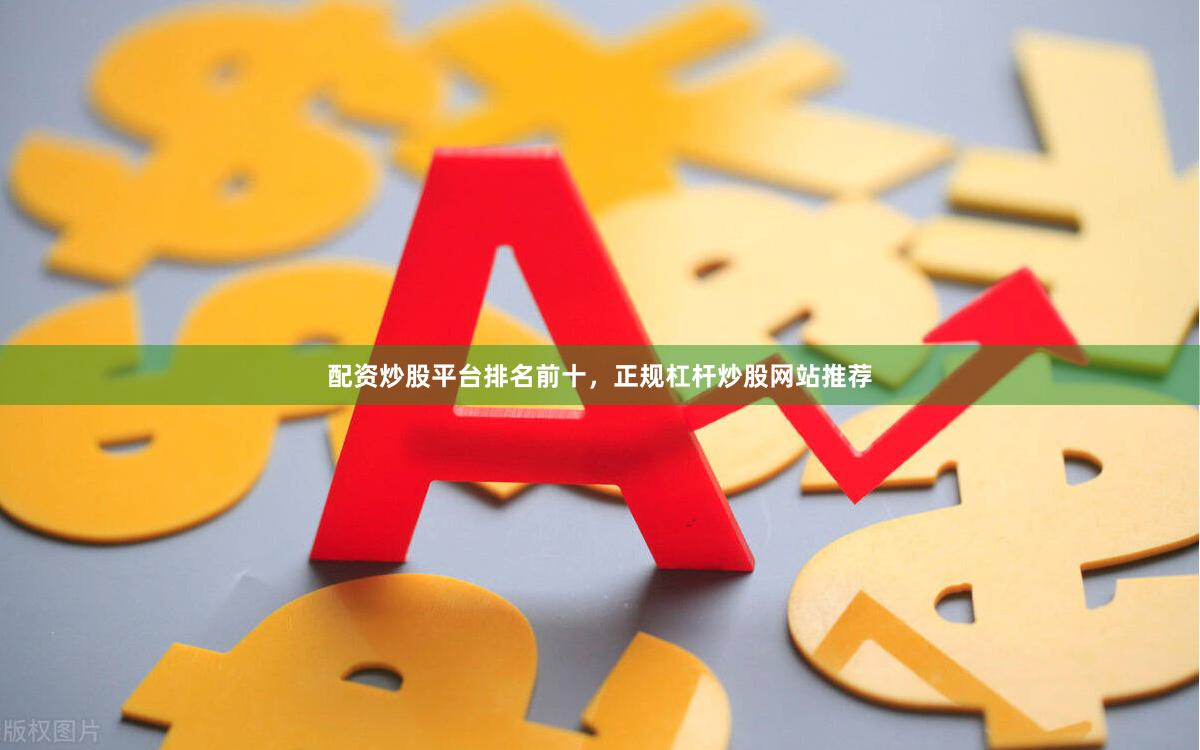 配资炒股平台排名前十，正规杠杆炒股网站推荐