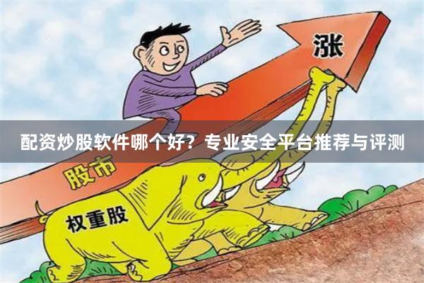 配资炒股软件哪个好？专业安全平台推荐与评测