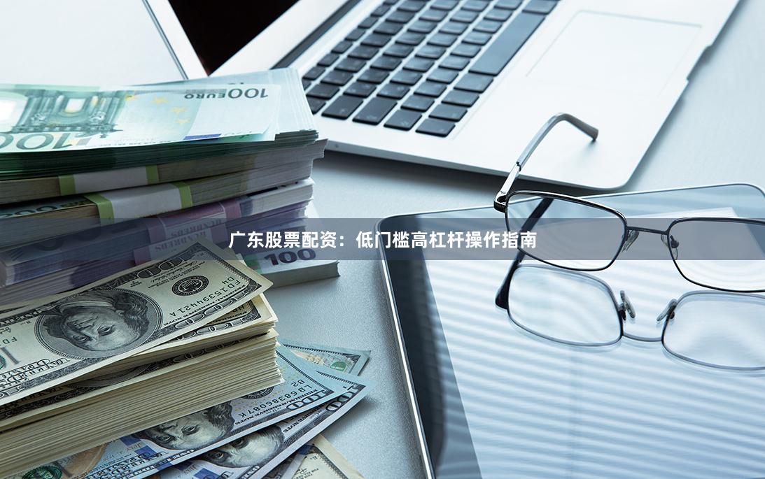 广东股票配资：低门槛高杠杆操作指南
