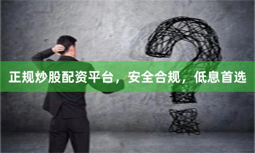 正规炒股配资平台,安全合规,低息首选