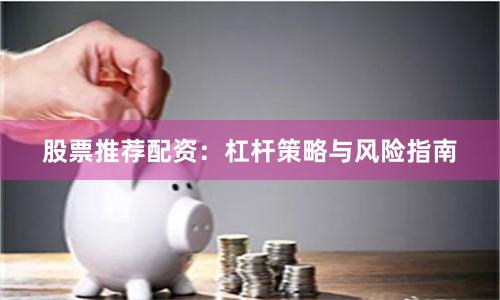 股票推荐配资：杠杆策略与风险指南