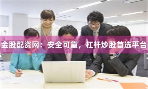 金股配资网：安全可靠，杠杆炒股首选平台