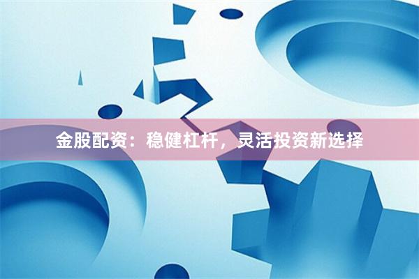 金股配资:稳健杠杆,灵活投资新选择