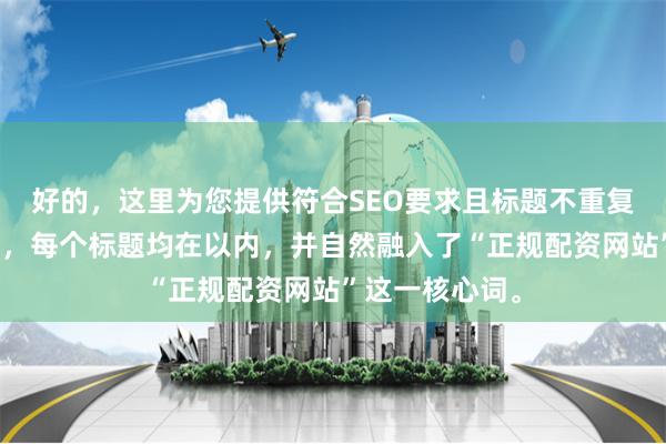 好的，这里为您提供符合SEO要求且标题不重复的关键词方案，每个标题均在以内，并自然融入了“正规配资网站”这一核心词。