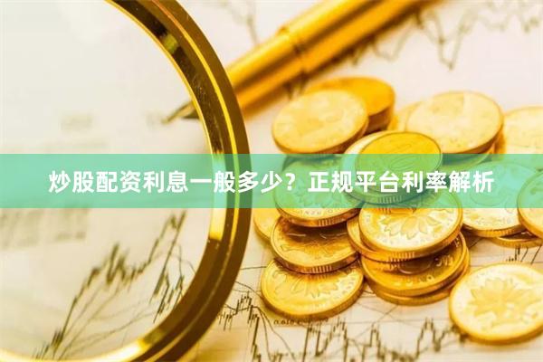 炒股配资利息一般多少？正规平台利率解析