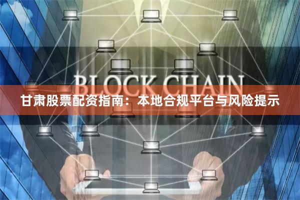 甘肃股票配资指南：本地合规平台与风险提示